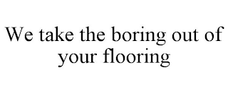 WE TAKE THE BORING OUT OF YOUR FLOORING