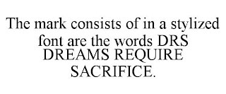 THE MARK CONSISTS OF IN A STYLIZED FONT ARE THE WORDS DRS DREAMS REQUIRE SACRIFICE.