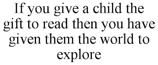 IF YOU GIVE A CHILD THE GIFT TO READ THEN YOU HAVE GIVEN THEM THE WORLD TO EXPLORE