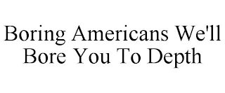 BORING AMERICANS WE'LL BORE YOU TO DEPTH