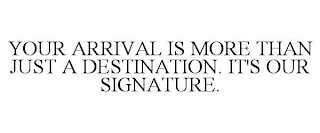 YOUR ARRIVAL IS MORE THAN JUST A DESTINATION. IT'S OUR SIGNATURE.