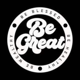 BE GREAT BE BLESSED BE HEALTHY BE WEALTHY