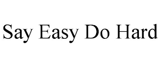 SAY EASY DO HARD