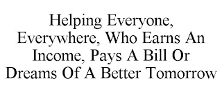 HELPING EVERYONE, EVERYWHERE, WHO EARNS AN INCOME, PAYS A BILL OR DREAMS OF A BETTER TOMORROW