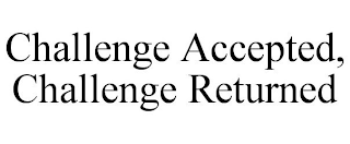 CHALLENGE ACCEPTED, CHALLENGE RETURNED