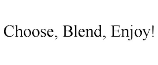 CHOOSE, BLEND, ENJOY!