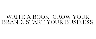 WRITE A BOOK. GROW YOUR BRAND. START YOUR BUSINESS.