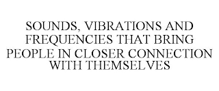 SOUNDS, VIBRATIONS AND FREQUENCIES THAT BRING PEOPLE IN CLOSER CONNECTION WITH THEMSELVES