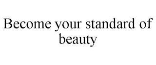 BECOME YOUR STANDARD OF BEAUTY