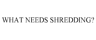 WHAT NEEDS SHREDDING?