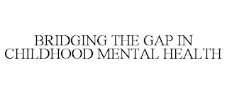 BRIDGING THE GAP IN CHILDHOOD MENTAL HEALTH