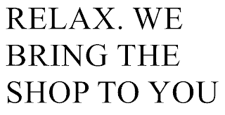 RELAX. WE BRING THE SHOP TO YOU