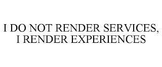 I DO NOT RENDER SERVICES, I RENDER EXPERIENCES