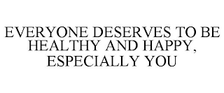 EVERYONE DESERVES TO BE HEALTHY AND HAPPY, ESPECIALLY YOU