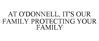 AT O'DONNELL, IT'S OUR FAMILY PROTECTING YOUR FAMILY