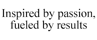 INSPIRED BY PASSION, FUELED BY RESULTS