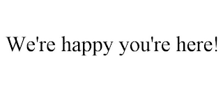 WE'RE HAPPY YOU'RE HERE!