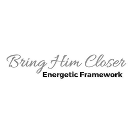 BRING HIM CLOSER ENERGETIC FRAMEWORK