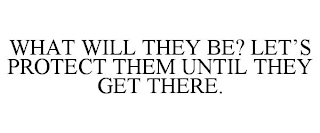 WHAT WILL THEY BE? LET'S PROTECT THEM UNTIL THEY GET THERE.