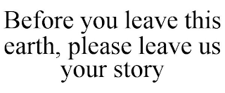 BEFORE YOU LEAVE THIS EARTH, PLEASE LEAVE US YOUR STORY