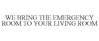 WE BRING THE EMERGENCY ROOM TO YOUR LIVING ROOM