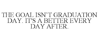 THE GOAL ISN'T GRADUATION DAY. IT'S A BETTER EVERY DAY AFTER.