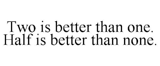 TWO IS BETTER THAN ONE. HALF IS BETTER THAN NONE.