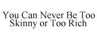 YOU CAN NEVER BE TOO SKINNY OR TOO RICH