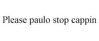 PLEASE PAULO STOP CAPPIN