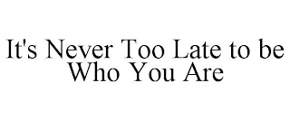 IT'S NEVER TOO LATE TO BE WHO YOU ARE