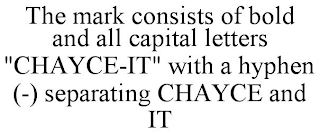 THE MARK CONSISTS OF BOLD AND ALL CAPITAL LETTERS "CHAYCE-IT" WITH A HYPHEN (-) SEPARATING CHAYCE AND IT