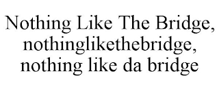 NOTHING LIKE THE BRIDGE, NOTHINGLIKETHEBRIDGE, NOTHING LIKE DA BRIDGE