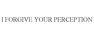 I FORGIVE YOUR PERCEPTION