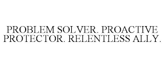 PROBLEM SOLVER. PROACTIVE PROTECTOR. RELENTLESS ALLY.