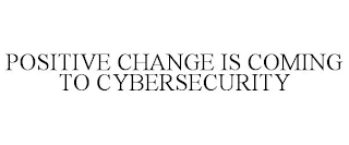 POSITIVE CHANGE IS COMING TO CYBERSECURITY