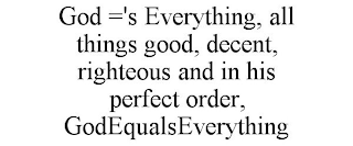 GOD ='S EVERYTHING, ALL THINGS GOOD, DECENT, RIGHTEOUS AND IN HIS PERFECT ORDER, GODEQUALSEVERYTHING