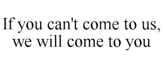 IF YOU CAN'T COME TO US, WE WILL COME TO YOU