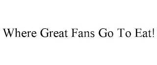 WHERE GREAT FANS GO TO EAT!