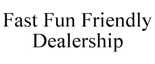 FAST FUN FRIENDLY DEALERSHIP