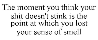 THE MOMENT YOU THINK YOUR SHIT DOESN'T STINK IS THE POINT AT WHICH YOU LOST YOUR SENSE OF SMELL