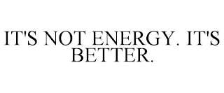 IT'S NOT ENERGY. IT'S BETTER.