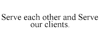 SERVE EACH OTHER AND SERVE OUR CLIENTS.