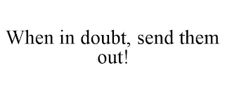 WHEN IN DOUBT, SEND THEM OUT!