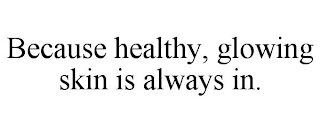 BECAUSE HEALTHY, GLOWING SKIN IS ALWAYS IN.