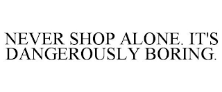 NEVER SHOP ALONE. IT'S DANGEROUSLY BORING.