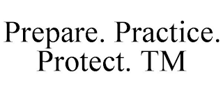 PREPARE. PRACTICE. PROTECT. TM