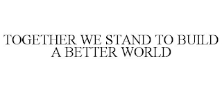 TOGETHER WE STAND TO BUILD A BETTER WORLD