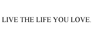 LIVE THE LIFE YOU LOVE.