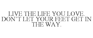 LIVE THE LIFE YOU LOVE. DON'T LET YOUR FEET GET IN THE WAY.