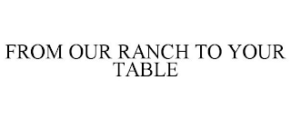 FROM OUR RANCH TO YOUR TABLE